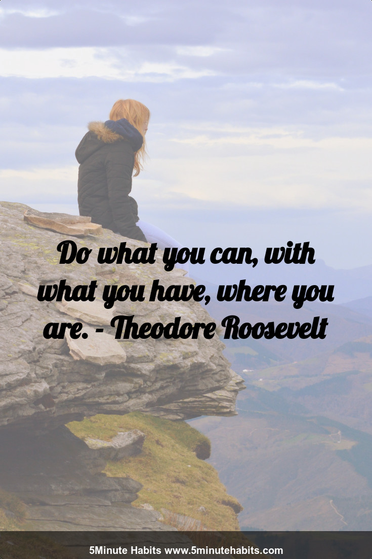 Do what you can, with what you have, where you are. - Theodore Roosevelt